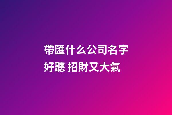 帶匯什么公司名字好聽 招財又大氣-第1張-公司起名-玄機派